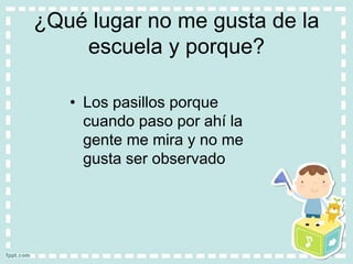 ¿Qué lugar no me gusta de la
escuela y porque?
• Los pasillos porque
cuando paso por ahí la
gente me mira y no me
gusta ser observado