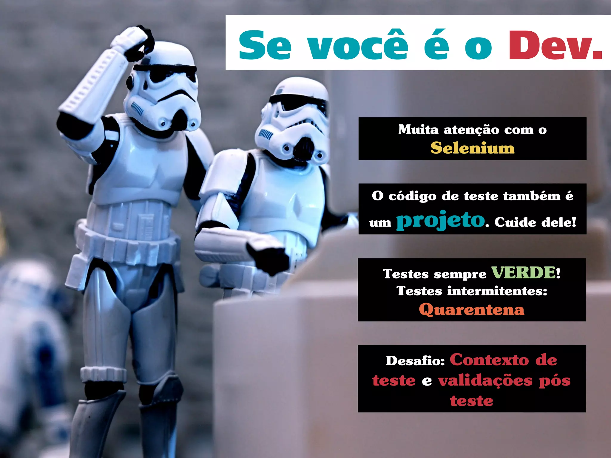 O código de teste também é
um projeto. Cuide dele!
Se você é o Dev.
Muita atenção com o
Selenium
Testes sempre VERDE!
Testes intermitentes:
Quarentena
Desafio: Contexto de
teste e validações pós
teste