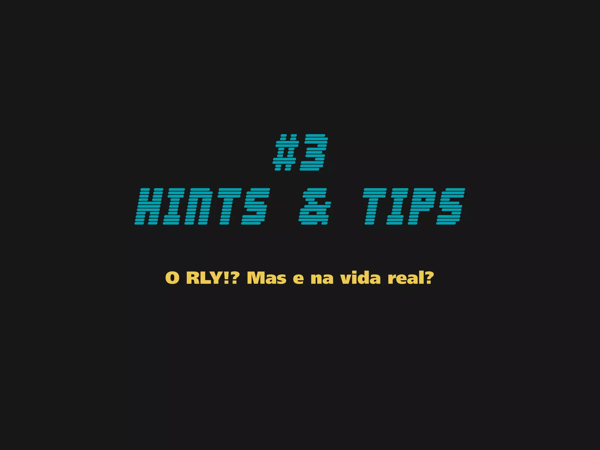 #3
hints & tips
O RLY!? Mas e na vida real?
