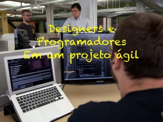 Designers e
Programadores
Em um projeto ágil
 