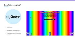 Como fazíamos páginas?
Conceitos
Biblioteca
Wrapper de acesso a DOM
Compatível com a maioria dos
browsers
 