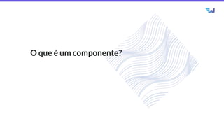 O que é um componente?
 