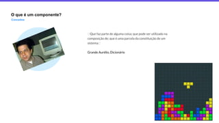 O que é um componente?
Conceitos
Que faz parte de alguma coisa; que pode ser utilizado na
composição de; que é uma parcela da constituição de um
sistema
Grande Aurélio, Dicionário
 