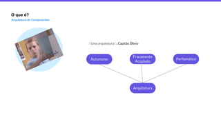 O que é?
Arquitetura de Componentes
Uma arquitetura , Capitão Óbvio
Autonomo
Fracamente
Acoplado
Perfomático
Arquitetura
 