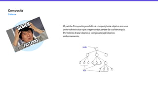 Composite
Patterns
O padrão Composite possibilita a composição de objetos em uma
árvore de estrutura para representar partes da sua hierarquia.
Permitindo tratar objetos e composições de objetos
uniformemente.
 