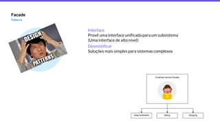 Facade
Patterns
Interface
Provê uma interface unificada para um subsistema
(Uma interface de alto nível)
Desmistificar
Soluções mais simples para sistemas complexos
 