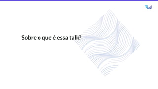 Sobre o que é essa talk?
 