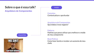 Arquitetura de Componentes
Sobre o que é essa talk? FASES
Conceitos
Contextualizar e aprofundar
Arquitetura de Componentes
Que diabos é esse negócio?
Patterns
Padrões que posso utilizar para melhorar o molde
do meu componente
Boas Práticas
Como fazer bonito e receber um aumento do meu
chefe
PALESTRA
 