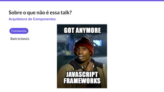 Arquitetura de Componentes
Sobre o que não é essa talk?
Frameworks
Back to basics
 