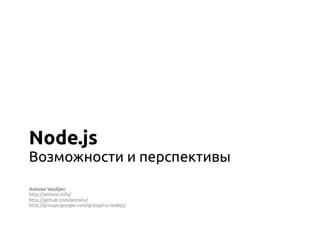 Node.js
Возможности и перспективы

Antono Vasiljev
http://antono.info/
http://github.com/antono/
http://groups.google.com/group/ru-nodejs/
 