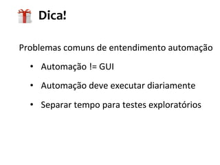 Problemas	
  comuns	
  de	
  entendimento	
  automação	
  
•  Automação	
  !=	
  GUI	
  
•  Automação	
  deve	
  executar	
  diariamente	
  
•  Separar	
  tempo	
  para	
  testes	
  exploratórios	
  
Dica!	
  
 