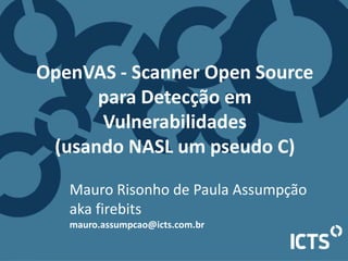 Mauro Risonho de Paula Assumpção
aka firebits
mauro.assumpcao@icts.com.br
OpenVAS - Scanner Open Source
para Detecção em
Vulnerabilidades
(usando NASL um pseudo C)
 