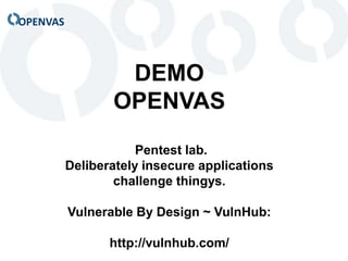 OPENVAS
DEMO
OPENVAS
Pentest lab.
Deliberately insecure applications
challenge thingys.
Vulnerable By Design ~ VulnHub:
http://vulnhub.com/
 