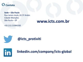Contato
Sede – São Paulo
Rua James Joule, 65 5º Andar.
Cidade Monções
São Paulo – SP
+55 (11) 21984200
@icts_protiviti
www.icts.com.br
linkedin.com/company/icts-global
 