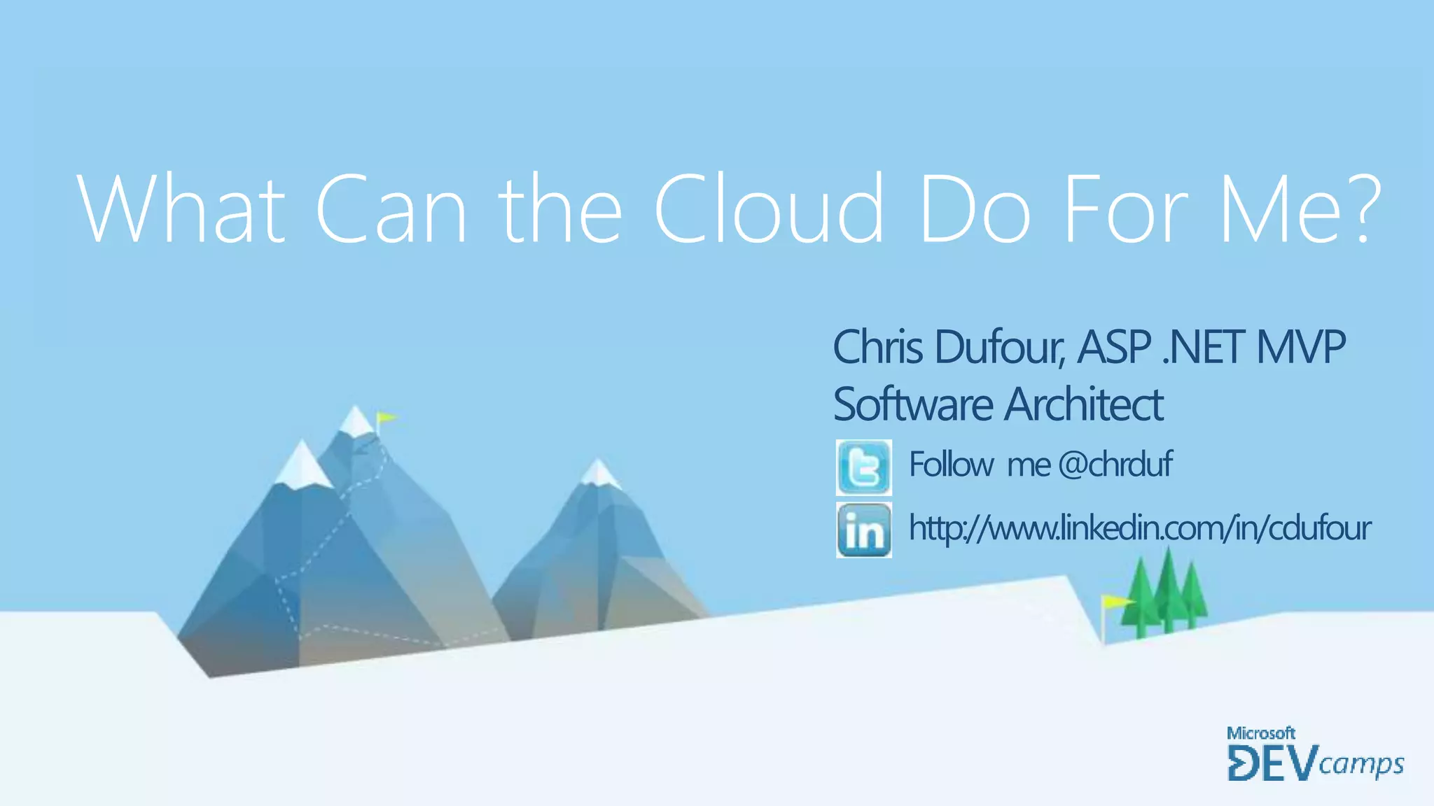 Dev Camp Title
Presenter Name
What Can the Cloud Do For Me?
Chris Dufour, ASP .NET MVP
Software Architect
Follow me@chrduf
http://www.linkedin.com/in/cdufour
 