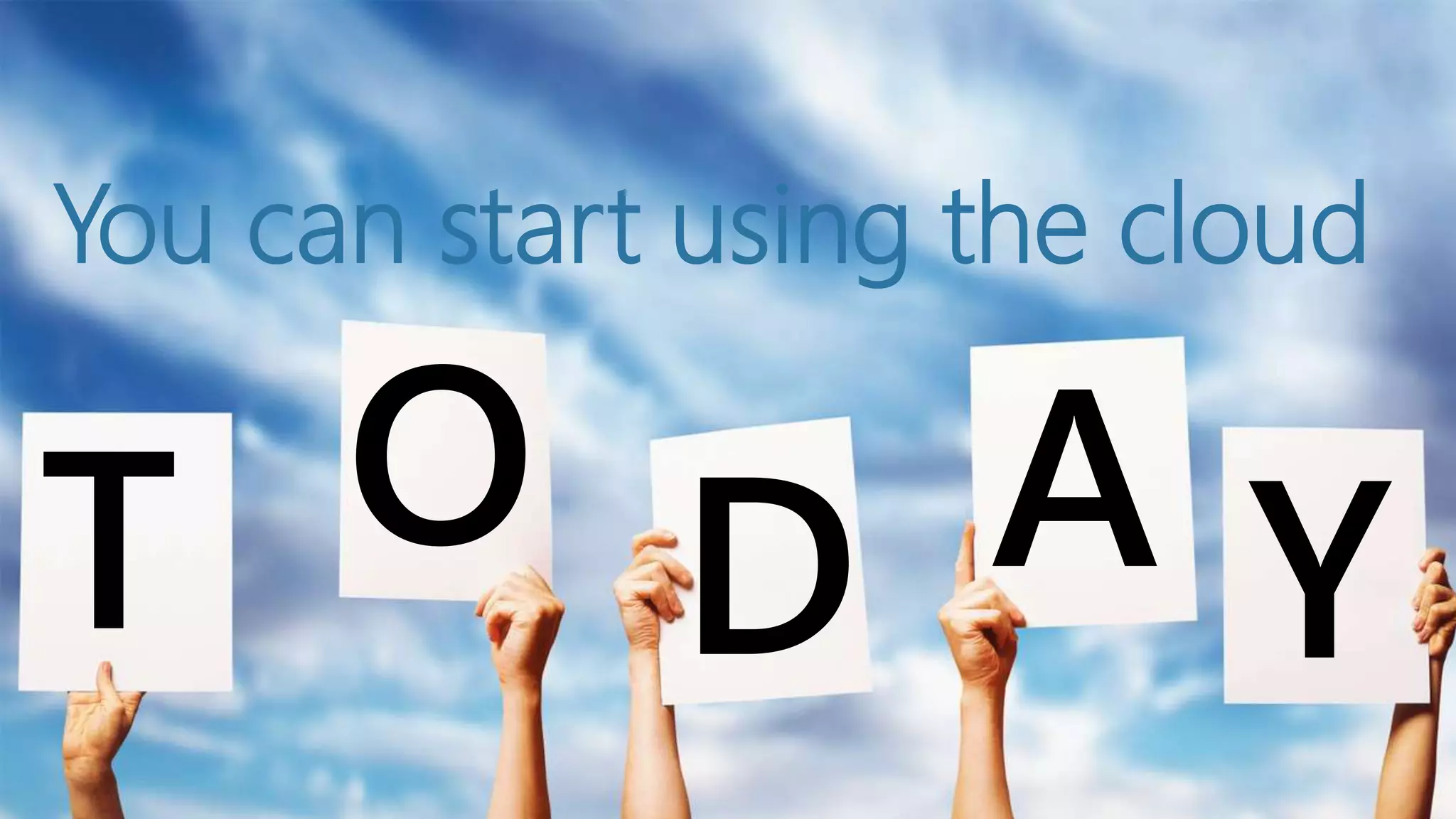 You can start using the cloud
T O D A Y
 