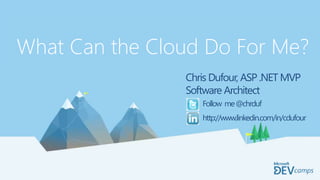Dev Camp Title
Presenter Name
What Can the Cloud Do For Me?
Chris Dufour, ASP .NET MVP
Software Architect
Follow me@chrduf
http://www.linkedin.com/in/cdufour
 
