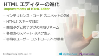 HTML エディターの進化
Improvements of HTML Editor

• インテリセンス・コード スニペットの強化
• HTML5 スキーマ対応
• 開始タグと終了タグの同期リネーム
• 各要素のスマート タスク表示
• 容易なユーザー コントロールへの展開



Developer Camp | 2012 Japan Fall
 