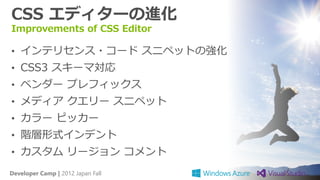 CSS エディターの進化
Improvements of CSS Editor

• インテリセンス・コード スニペットの強化
• CSS3 スキーマ対応
• ベンダー プレフィックス
• メディア クエリー スニペット
• カラー ピッカー
• 階層形式インデント
• カスタム リージョン コメント

Developer Camp | 2012 Japan Fall
 