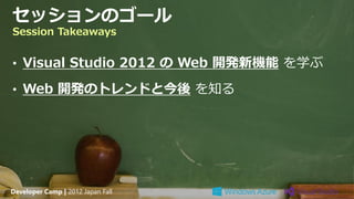 セッションのゴール
Session Takeaways


• Visual Studio 2012 の Web 開発新機能 を学ぶ

• Web 開発のトレンドと今後 を知る




Developer Camp | 2012 Japan Fall
 