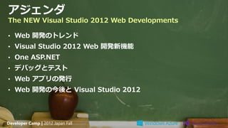 アジェンダ
The NEW Visual Studio 2012 Web Developments

• Web 開発のトレンド
• Visual Studio 2012 Web 開発新機能
• One ASP.NET
• デバッグとテスト
• Web アプリの発行
• Web 開発の今後と Visual Studio 2012




Developer Camp | 2012 Japan Fall
 