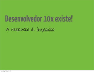 A resposta é: impacto
Desenvolvedor10xexiste!
Tuesday, May 14, 13
 