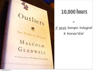 10,000hours
=
5 anos tempo integral
8 horas/dia!
Tuesday, May 14, 13
 