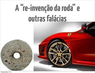A“re-invençãodaroda”e
outrasfalácias
Tuesday, May 14, 13
 