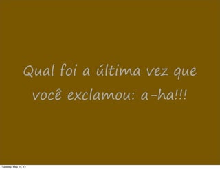 Qual foi a última vez que
você exclamou: a-ha!!!
Tuesday, May 14, 13
 