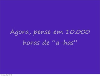 Agora, pense em 10.000
horas de “a-has”
Tuesday, May 14, 13
 