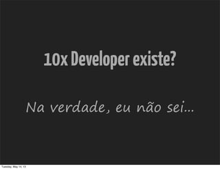 10xDeveloperexiste?
Na verdade, eu não sei...
Tuesday, May 14, 13
 