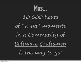 Mas...
10,000 hours
of “a-ha” moments
in a Community of
Software Craftsmen
is the way to go!
Tuesday, May 14, 13
 