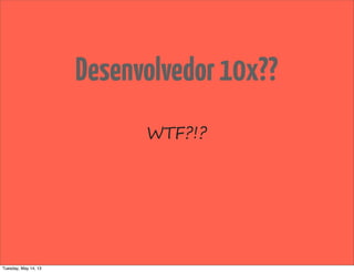 Desenvolvedor10x??
WTF?!?
Tuesday, May 14, 13
 