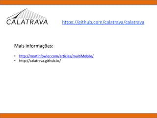 https://github.com/calatrava/calatrava
Mais informações:
• http://martinfowler.com/articles/multiMobile/
• http://calatrava.github.io/
 