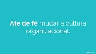 Ate de fé mudar a cultura
organizacional.
 