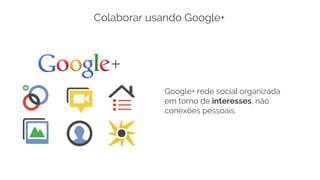 Google+ rede social organizada
em torno de interesses, não
conexões pessoais.
Colaborar usando Google+
 