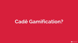 Cadê Gamification?
 