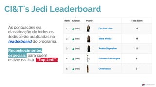 CI&T's Jedi Leaderboard
As pontuações e a
classificação de todos os
Jedis serão publicadas no
leaderboard do programa.
Reconhecimentos
especiais para quem
estiver na lista "Top Jedi" .
 