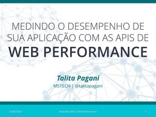 MEDINDO O DESEMPENHO DE
SUA APLICAÇÃO COM AS APIS DE
WEB PERFORMANCE
Talita Pagani
MSTECH | @talitapagani
16/05/2014 1DevCamp 2014 | Web Performance
 