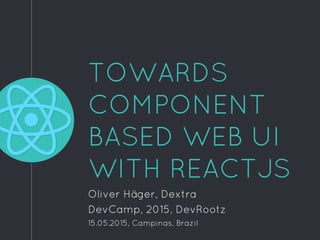 TOWARDS
COMPONENT
BASED WEB UI
WITH REACTJS
Oliver Häger, Dextra
DevCamp, 2015, DevRootz
15.05.2015, Campinas, Brazil
 