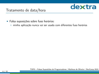 Tratamento de data/hora
• Falsa suposições sobre fuso horários:
◦ minha aplicação nunca vai ser usada com diferentes fuso horários
6 / 22
TOP5 – Falsas Suposićões de Programadores | Matheus de Oliveira | DevCamp 2015
 