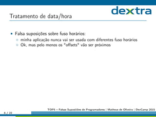 Tratamento de data/hora
• Falsa suposições sobre fuso horários:
◦ minha aplicação nunca vai ser usada com diferentes fuso horários
◦ Ok, mas pelo menos os oﬀsets vão ser próximos
6 / 22
TOP5 – Falsas Suposićões de Programadores | Matheus de Oliveira | DevCamp 2015
 