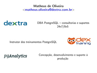 Matheus de Oliveira
<matheus.oliveira@dextra.com.br>
DBA PostgreSQL – consultorias e suportes
24x7/8x5
Instrutor dos treinamentos PostgreSQL
Concepção, desenvolvimento e suporte à
produção
 