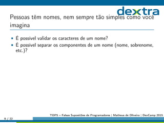 Pessoas têm nomes, nem sempre tão simples como você
imagina
• É possível validar os caracteres de um nome?
• É possível separar os componentes de um nome (nome, sobrenome,
etc.)?
9 / 22
TOP5 – Falsas Suposićões de Programadores | Matheus de Oliveira | DevCamp 2015
 
