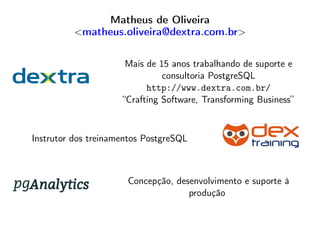 Matheus de Oliveira
<matheus.oliveira@dextra.com.br>
Mais de 15 anos trabalhando de suporte e
consultoria PostgreSQL
http://www.dextra.com.br/
“Crafting Software, Transforming Business”
Instrutor dos treinamentos PostgreSQL
Concepção, desenvolvimento e suporte à
produção
 