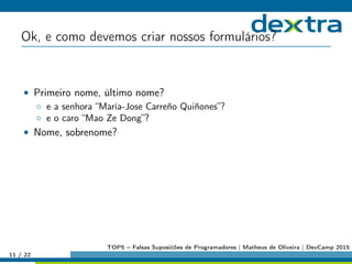 Ok, e como devemos criar nossos formulários?
• Primeiro nome, último nome?
◦ e a senhora “María-Jose Carreño Quiñones”?
◦ e o caro “Mao Ze Dong”?
• Nome, sobrenome?
11 / 22
TOP5 – Falsas Suposićões de Programadores | Matheus de Oliveira | DevCamp 2015
 