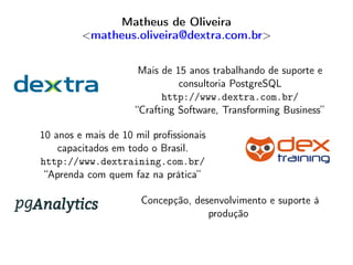 Matheus de Oliveira
<matheus.oliveira@dextra.com.br>
Mais de 15 anos trabalhando de suporte e
consultoria PostgreSQL
http://www.dextra.com.br/
“Crafting Software, Transforming Business”
10 anos e mais de 10 mil proﬁssionais
capacitados em todo o Brasil.
http://www.dextraining.com.br/
“Aprenda com quem faz na prática”
Concepção, desenvolvimento e suporte à
produção
 