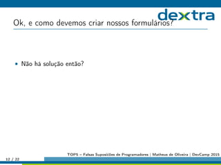 Ok, e como devemos criar nossos formulários?
• Não há solução então?
12 / 22
TOP5 – Falsas Suposićões de Programadores | Matheus de Oliveira | DevCamp 2015
 