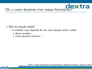 Ok, e como devemos criar nossos formulários?
• Não há solução então?
◦ A verdade é que depende do uso, uma solução aceita é pedir:
• Nome completo: ...
• Como devemos chamá-lo: ...
12 / 22
TOP5 – Falsas Suposićões de Programadores | Matheus de Oliveira | DevCamp 2015
 