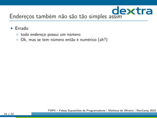 Endereços também não são tão simples assim
• Errado:
◦ todo endereço possui um número
◦ Ok, mas se tem número então é numérico (ah?)
14 / 22
TOP5 – Falsas Suposićões de Programadores | Matheus de Oliveira | DevCamp 2015
 